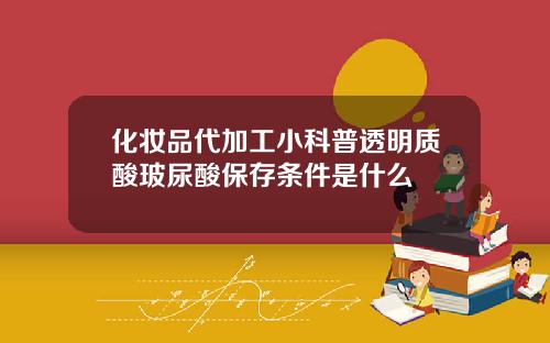 化妆品代加工小科普透明质酸玻尿酸保存条件是什么
