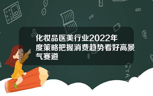 化妆品医美行业2022年度策略把握消费趋势看好高景气赛道