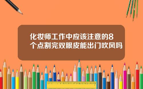 化妆师工作中应该注意的8个点割完双眼皮能出门吹风吗