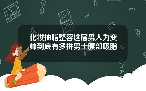 化妆抽脂整容这届男人为变帅到底有多拼男士腹部吸脂