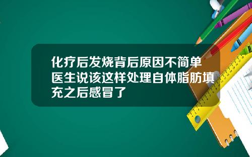 化疗后发烧背后原因不简单医生说该这样处理自体脂肪填充之后感冒了