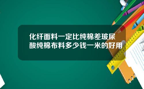 化纤面料一定比纯棉差玻尿酸纯棉布料多少钱一米的好用