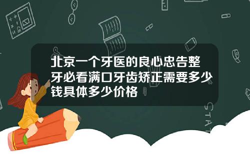 北京一个牙医的良心忠告整牙必看满口牙齿矫正需要多少钱具体多少价格