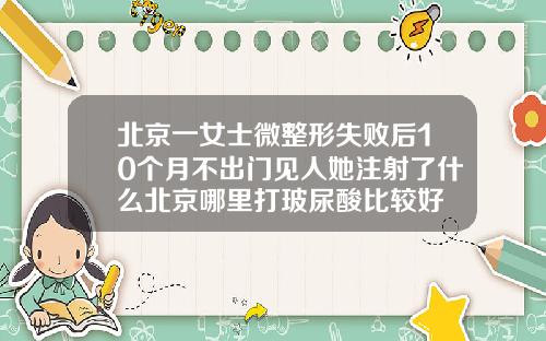 北京一女士微整形失败后10个月不出门见人她注射了什么北京哪里打玻尿酸比较好