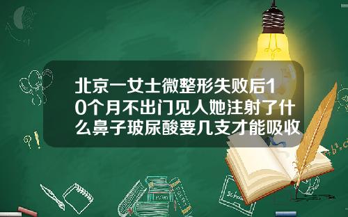 北京一女士微整形失败后10个月不出门见人她注射了什么鼻子玻尿酸要几支才能吸收