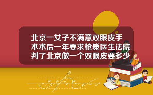 北京一女子不满意双眼皮手术术后一年要求枪毙医生法院判了北京做一个双眼皮要多少钱