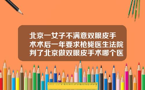北京一女子不满意双眼皮手术术后一年要求枪毙医生法院判了北京做双眼皮手术哪个医院