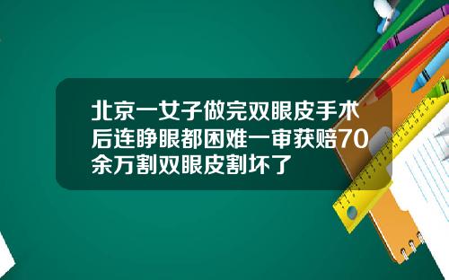 北京一女子做完双眼皮手术后连睁眼都困难一审获赔70余万割双眼皮割坏了