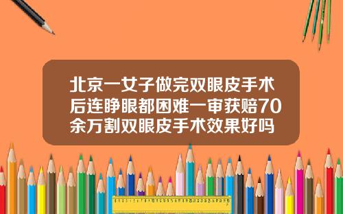 北京一女子做完双眼皮手术后连睁眼都困难一审获赔70余万割双眼皮手术效果好吗