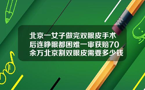 北京一女子做完双眼皮手术后连睁眼都困难一审获赔70余万北京割双眼皮需要多少钱一次