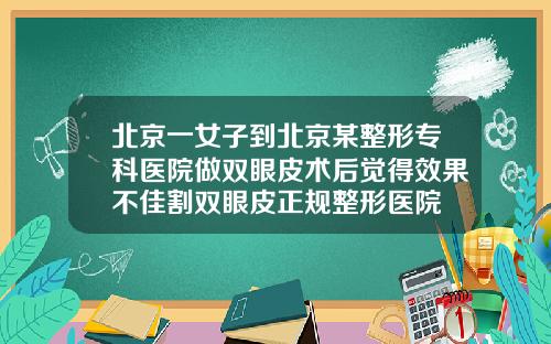 北京一女子到北京某整形专科医院做双眼皮术后觉得效果不佳割双眼皮正规整形医院