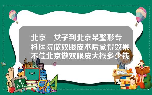 北京一女子到北京某整形专科医院做双眼皮术后觉得效果不佳北京做双眼皮大概多少钱一次