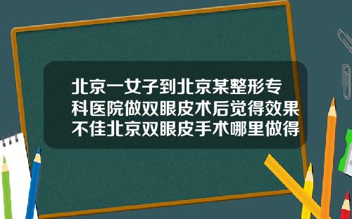 北京一女子到北京某整形专科医院做双眼皮术后觉得效果不佳北京双眼皮手术哪里做得最好