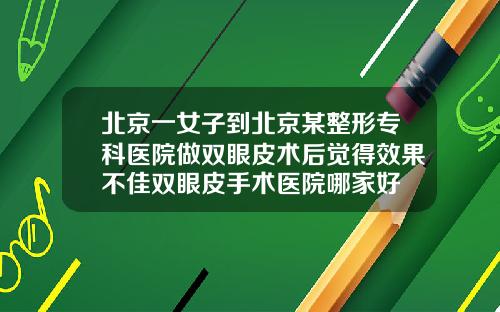 北京一女子到北京某整形专科医院做双眼皮术后觉得效果不佳双眼皮手术医院哪家好
