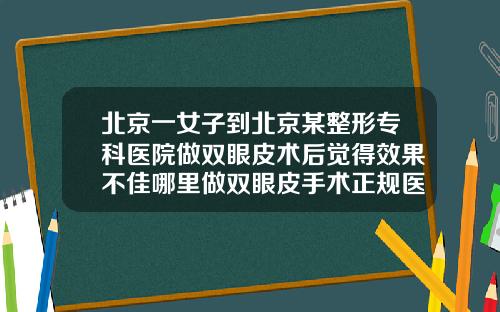 北京一女子到北京某整形专科医院做双眼皮术后觉得效果不佳哪里做双眼皮手术正规医院好
