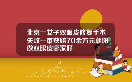北京一女子双眼皮修复手术失败一审获赔70余万元朝阳做双眼皮哪家好