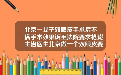 北京一女子双眼皮手术后不满手术效果诉至法院要求枪毙主治医生北京做一个双眼皮要多少钱