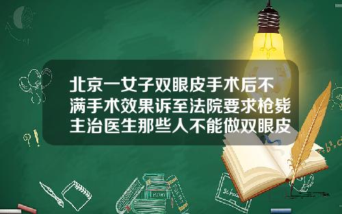北京一女子双眼皮手术后不满手术效果诉至法院要求枪毙主治医生那些人不能做双眼皮手术