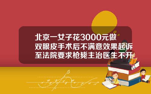 北京一女子花3000元做双眼皮手术后不满意效果起诉至法院要求枪毙主治医生不开刀双眼皮多少钱一个