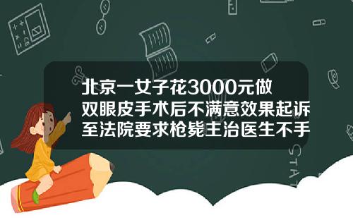 北京一女子花3000元做双眼皮手术后不满意效果起诉至法院要求枪毙主治医生不手术做双眼皮多少钱一次