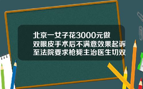 北京一女子花3000元做双眼皮手术后不满意效果起诉至法院要求枪毙主治医生切双眼皮手术大约多少钱啊