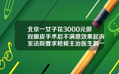 北京一女子花3000元做双眼皮手术后不满意效果起诉至法院要求枪毙主治医生割一对双眼皮价格多少
