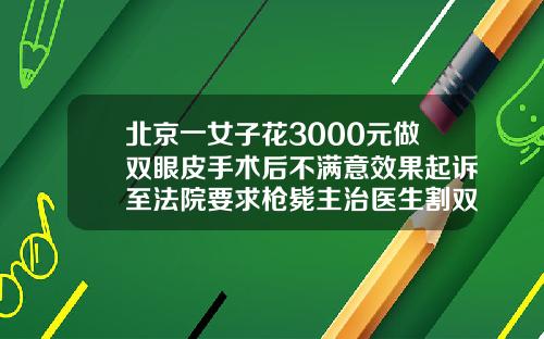 北京一女子花3000元做双眼皮手术后不满意效果起诉至法院要求枪毙主治医生割双眼皮手术一般多少钱啊