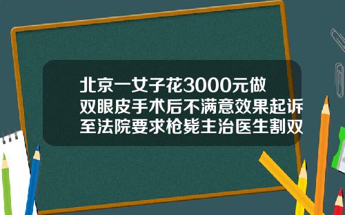 北京一女子花3000元做双眼皮手术后不满意效果起诉至法院要求枪毙主治医生割双眼皮美容整形要多少钱