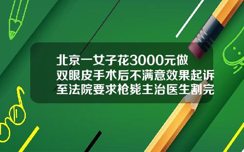 北京一女子花3000元做双眼皮手术后不满意效果起诉至法院要求枪毙主治医生割完双眼皮大概多少钱