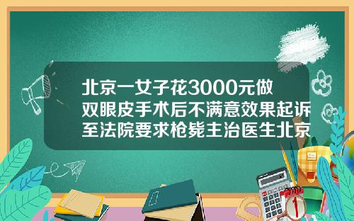 北京一女子花3000元做双眼皮手术后不满意效果起诉至法院要求枪毙主治医生北京三甲医院埋线双眼皮价格
