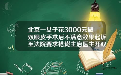 北京一女子花3000元做双眼皮手术后不满意效果起诉至法院要求枪毙主治医生开双眼皮手术价格表