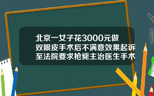 北京一女子花3000元做双眼皮手术后不满意效果起诉至法院要求枪毙主治医生手术割双眼皮价格