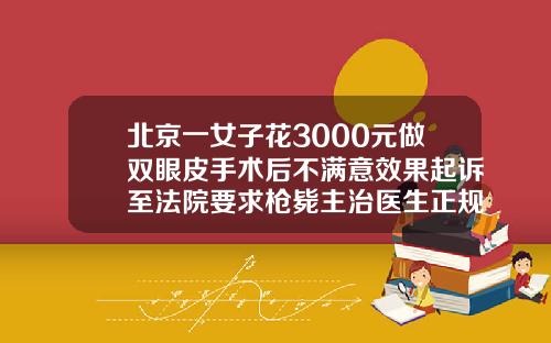 北京一女子花3000元做双眼皮手术后不满意效果起诉至法院要求枪毙主治医生正规医院做双眼皮要多少钱