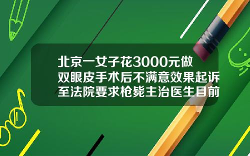 北京一女子花3000元做双眼皮手术后不满意效果起诉至法院要求枪毙主治医生目前割双眼皮多少钱啊