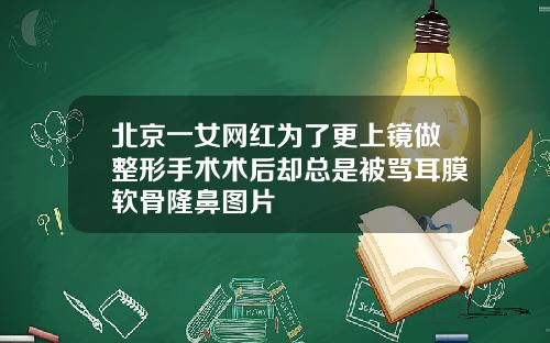 北京一女网红为了更上镜做整形手术术后却总是被骂耳膜软骨隆鼻图片