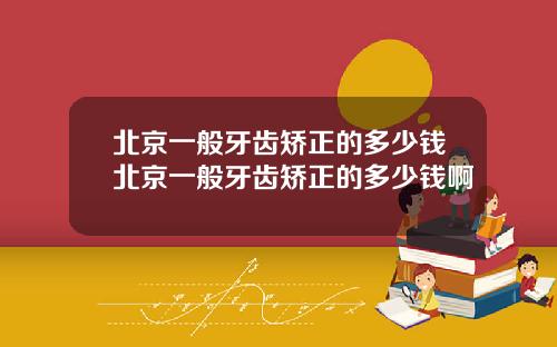 北京一般牙齿矫正的多少钱北京一般牙齿矫正的多少钱啊