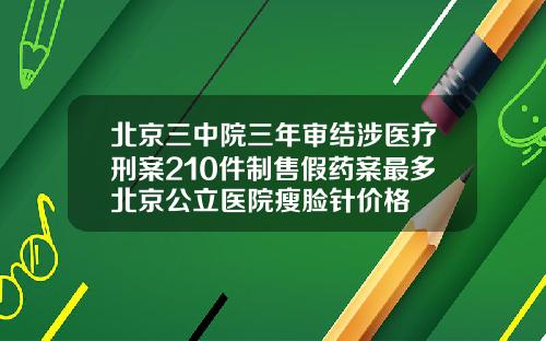 北京三中院三年审结涉医疗刑案210件制售假药案最多北京公立医院瘦脸针价格