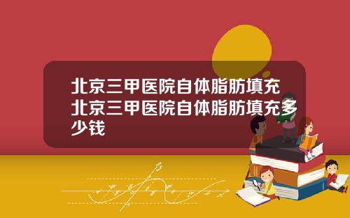 北京三甲医院自体脂肪填充北京三甲医院自体脂肪填充多少钱