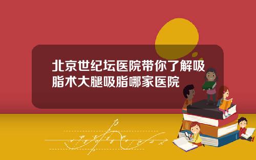 北京世纪坛医院带你了解吸脂术大腿吸脂哪家医院
