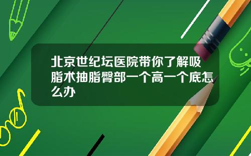北京世纪坛医院带你了解吸脂术抽脂臀部一个高一个底怎么办