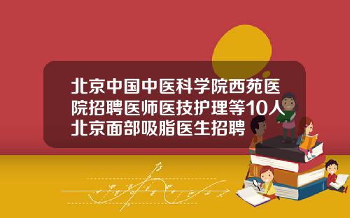 北京中国中医科学院西苑医院招聘医师医技护理等10人北京面部吸脂医生招聘