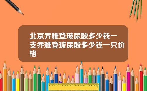 北京乔雅登玻尿酸多少钱一支乔雅登玻尿酸多少钱一只价格