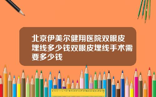 北京伊美尔健翔医院双眼皮埋线多少钱双眼皮埋线手术需要多少钱