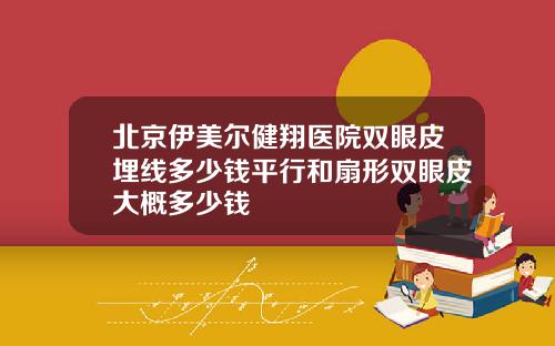 北京伊美尔健翔医院双眼皮埋线多少钱平行和扇形双眼皮大概多少钱