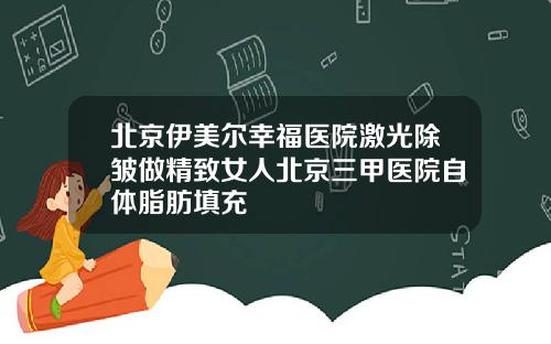 北京伊美尔幸福医院激光除皱做精致女人北京三甲医院自体脂肪填充