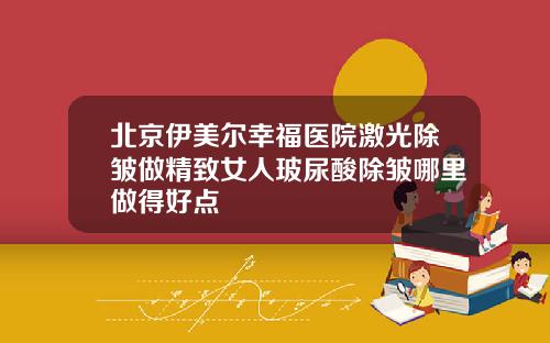 北京伊美尔幸福医院激光除皱做精致女人玻尿酸除皱哪里做得好点