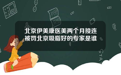 北京伊美康医美两个月接连被罚北京吸脂好的专家是谁