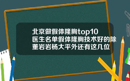 北京做假体隆胸top10医生名单假体隆胸技术好的除董岩岩杨大平外还有这几位