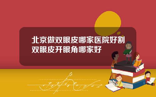 北京做双眼皮哪家医院好割双眼皮开眼角哪家好