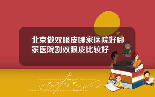 北京做双眼皮哪家医院好哪家医院割双眼皮比较好